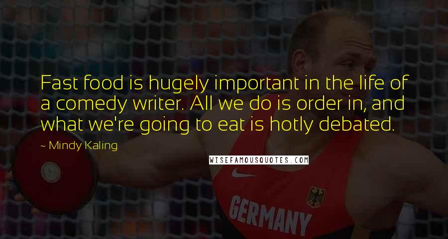 Mindy Kaling Quotes: Fast food is hugely important in the life of a comedy writer. All we do is order in, and what we're going to eat is hotly debated.