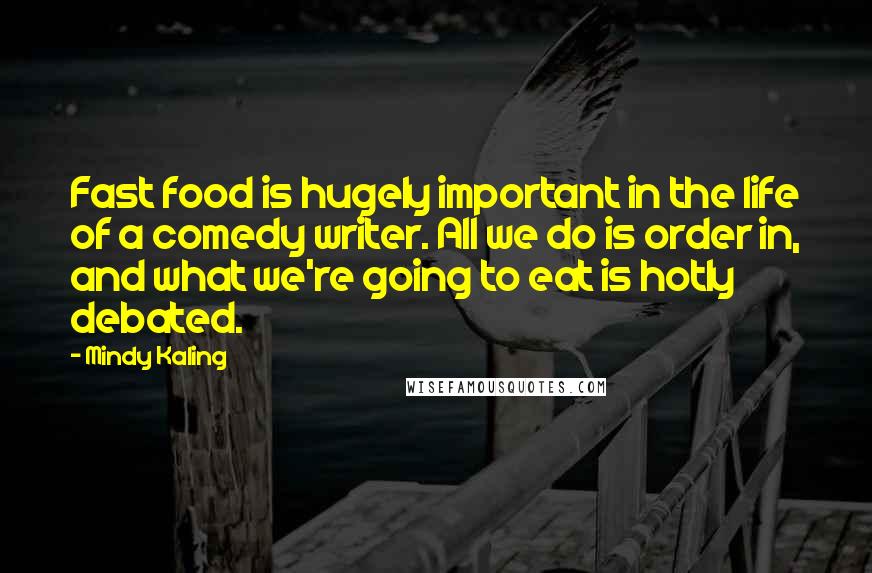 Mindy Kaling Quotes: Fast food is hugely important in the life of a comedy writer. All we do is order in, and what we're going to eat is hotly debated.