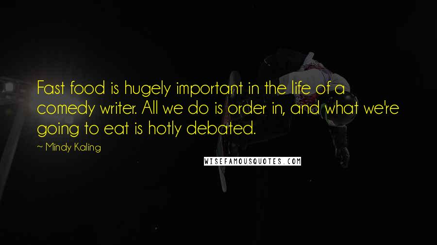 Mindy Kaling Quotes: Fast food is hugely important in the life of a comedy writer. All we do is order in, and what we're going to eat is hotly debated.