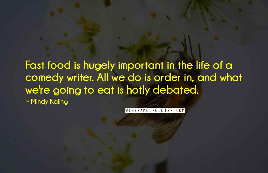 Mindy Kaling Quotes: Fast food is hugely important in the life of a comedy writer. All we do is order in, and what we're going to eat is hotly debated.