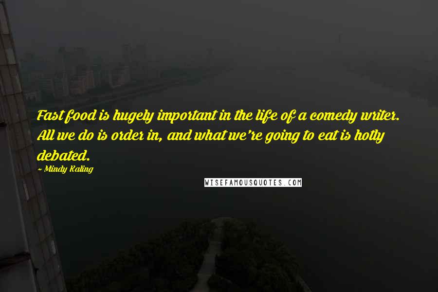 Mindy Kaling Quotes: Fast food is hugely important in the life of a comedy writer. All we do is order in, and what we're going to eat is hotly debated.