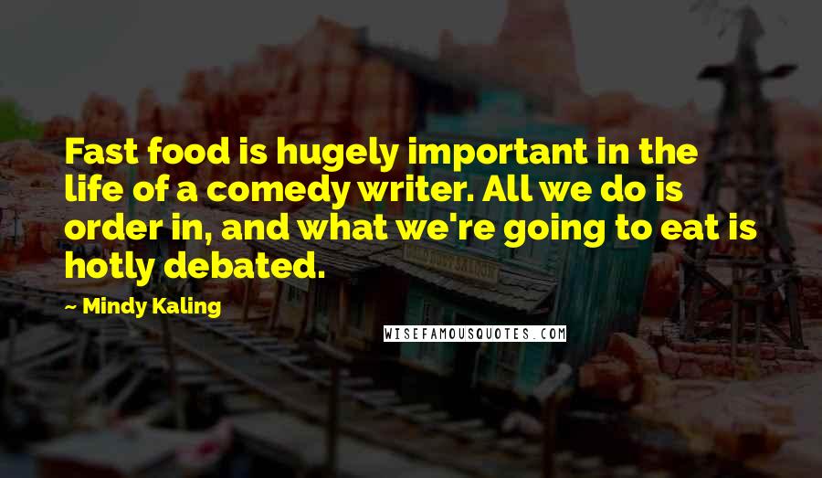 Mindy Kaling Quotes: Fast food is hugely important in the life of a comedy writer. All we do is order in, and what we're going to eat is hotly debated.