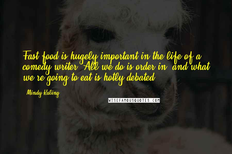 Mindy Kaling Quotes: Fast food is hugely important in the life of a comedy writer. All we do is order in, and what we're going to eat is hotly debated.