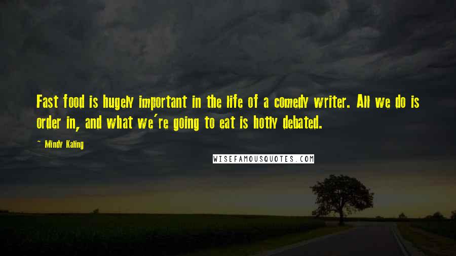 Mindy Kaling Quotes: Fast food is hugely important in the life of a comedy writer. All we do is order in, and what we're going to eat is hotly debated.