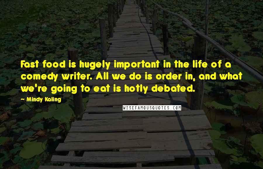 Mindy Kaling Quotes: Fast food is hugely important in the life of a comedy writer. All we do is order in, and what we're going to eat is hotly debated.