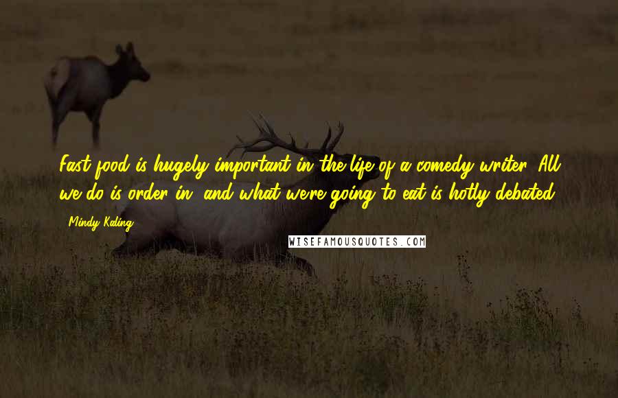 Mindy Kaling Quotes: Fast food is hugely important in the life of a comedy writer. All we do is order in, and what we're going to eat is hotly debated.