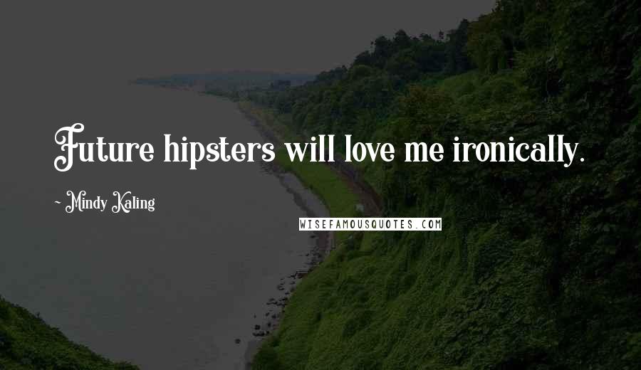 Mindy Kaling Quotes: Future hipsters will love me ironically.
