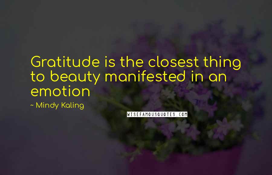 Mindy Kaling Quotes: Gratitude is the closest thing to beauty manifested in an emotion