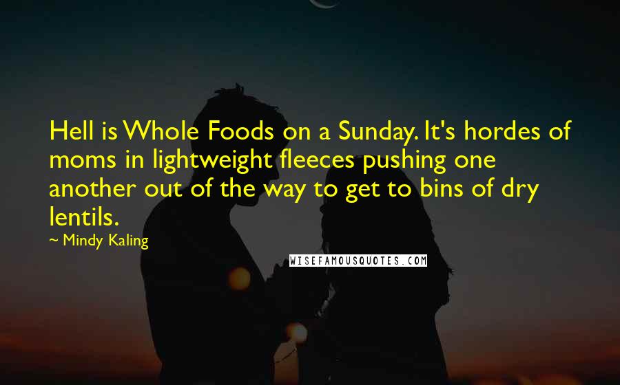 Mindy Kaling Quotes: Hell is Whole Foods on a Sunday. It's hordes of moms in lightweight fleeces pushing one another out of the way to get to bins of dry lentils.