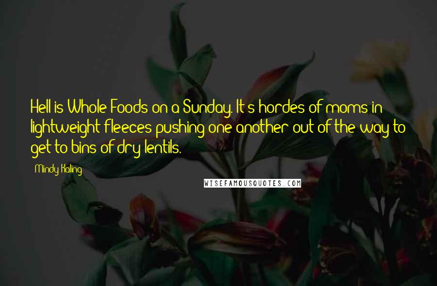 Mindy Kaling Quotes: Hell is Whole Foods on a Sunday. It's hordes of moms in lightweight fleeces pushing one another out of the way to get to bins of dry lentils.