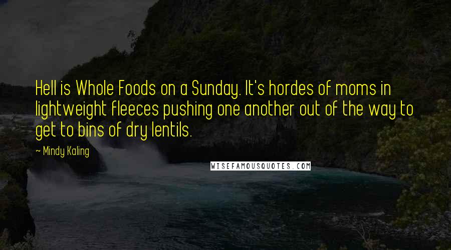 Mindy Kaling Quotes: Hell is Whole Foods on a Sunday. It's hordes of moms in lightweight fleeces pushing one another out of the way to get to bins of dry lentils.