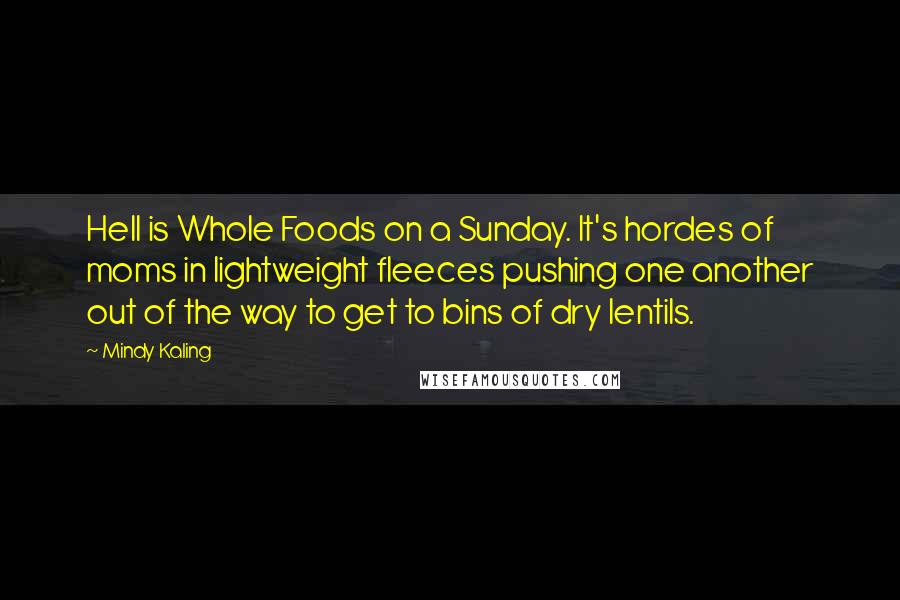 Mindy Kaling Quotes: Hell is Whole Foods on a Sunday. It's hordes of moms in lightweight fleeces pushing one another out of the way to get to bins of dry lentils.