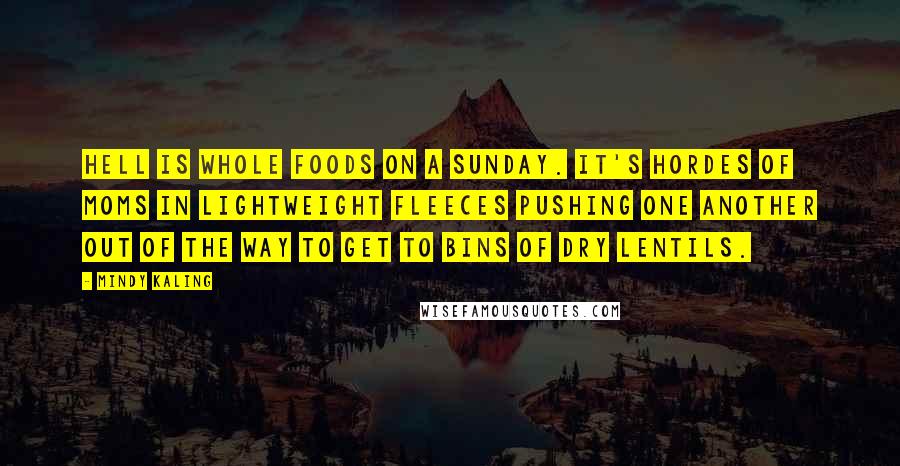 Mindy Kaling Quotes: Hell is Whole Foods on a Sunday. It's hordes of moms in lightweight fleeces pushing one another out of the way to get to bins of dry lentils.