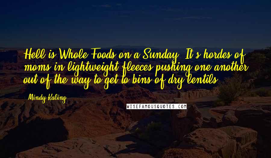 Mindy Kaling Quotes: Hell is Whole Foods on a Sunday. It's hordes of moms in lightweight fleeces pushing one another out of the way to get to bins of dry lentils.