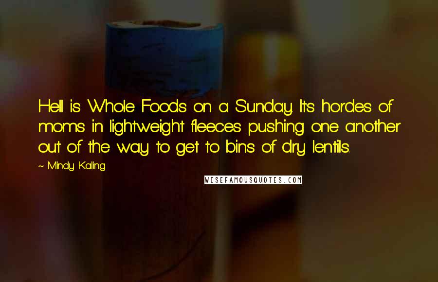 Mindy Kaling Quotes: Hell is Whole Foods on a Sunday. It's hordes of moms in lightweight fleeces pushing one another out of the way to get to bins of dry lentils.