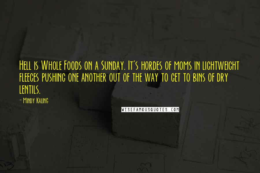 Mindy Kaling Quotes: Hell is Whole Foods on a Sunday. It's hordes of moms in lightweight fleeces pushing one another out of the way to get to bins of dry lentils.