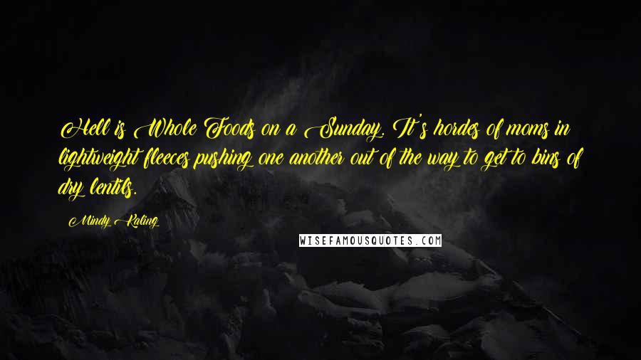 Mindy Kaling Quotes: Hell is Whole Foods on a Sunday. It's hordes of moms in lightweight fleeces pushing one another out of the way to get to bins of dry lentils.