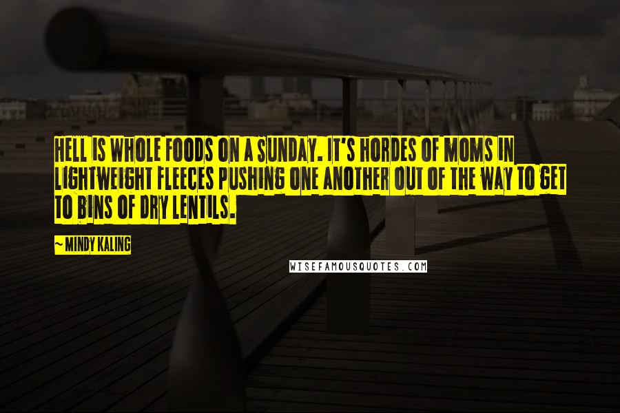 Mindy Kaling Quotes: Hell is Whole Foods on a Sunday. It's hordes of moms in lightweight fleeces pushing one another out of the way to get to bins of dry lentils.