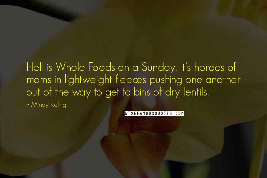 Mindy Kaling Quotes: Hell is Whole Foods on a Sunday. It's hordes of moms in lightweight fleeces pushing one another out of the way to get to bins of dry lentils.