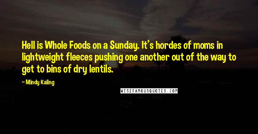 Mindy Kaling Quotes: Hell is Whole Foods on a Sunday. It's hordes of moms in lightweight fleeces pushing one another out of the way to get to bins of dry lentils.