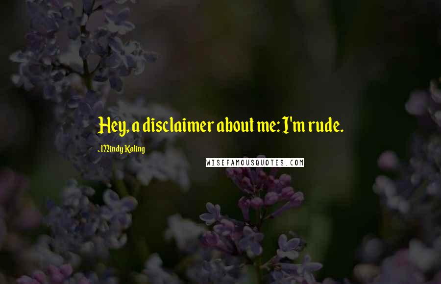 Mindy Kaling Quotes: Hey, a disclaimer about me: I'm rude.