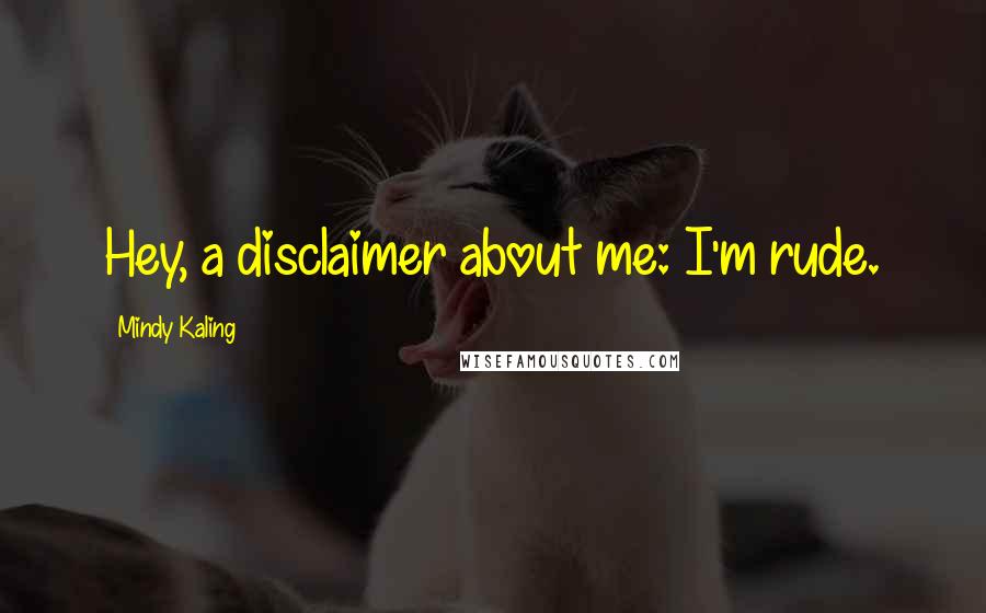 Mindy Kaling Quotes: Hey, a disclaimer about me: I'm rude.