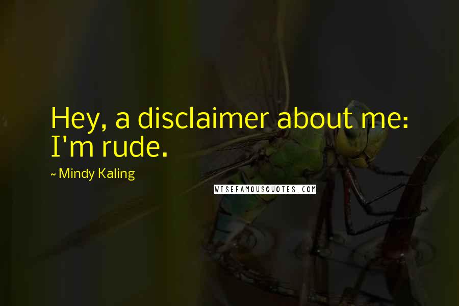 Mindy Kaling Quotes: Hey, a disclaimer about me: I'm rude.