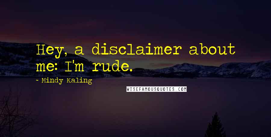 Mindy Kaling Quotes: Hey, a disclaimer about me: I'm rude.