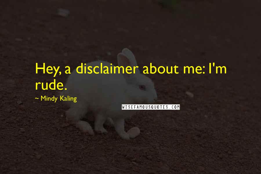 Mindy Kaling Quotes: Hey, a disclaimer about me: I'm rude.