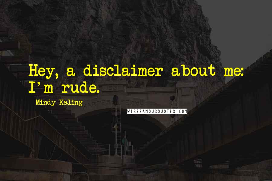 Mindy Kaling Quotes: Hey, a disclaimer about me: I'm rude.