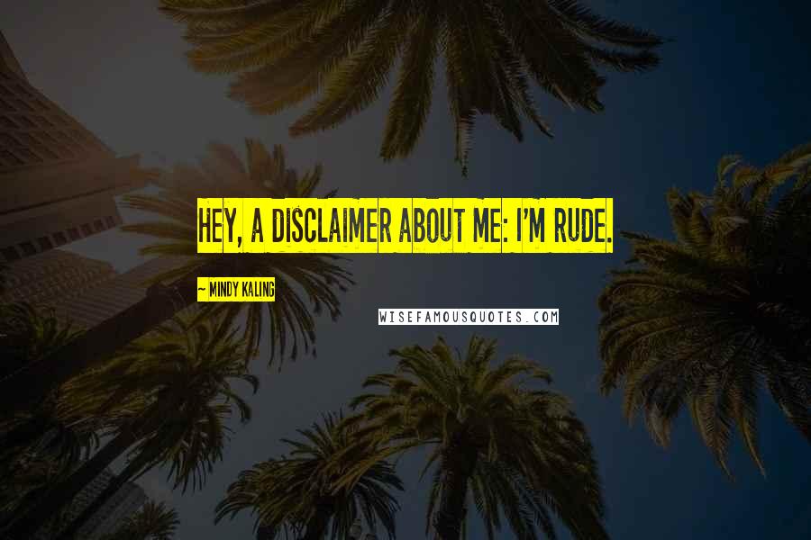 Mindy Kaling Quotes: Hey, a disclaimer about me: I'm rude.