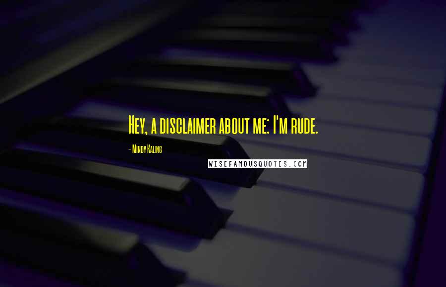 Mindy Kaling Quotes: Hey, a disclaimer about me: I'm rude.
