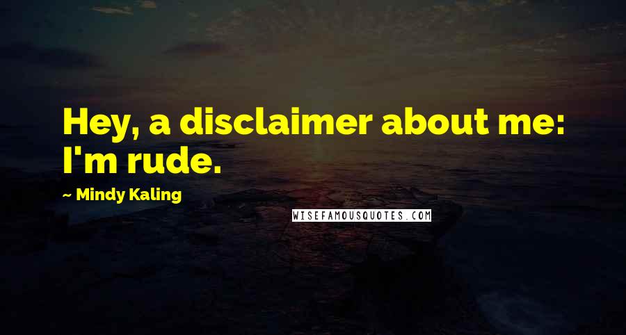 Mindy Kaling Quotes: Hey, a disclaimer about me: I'm rude.