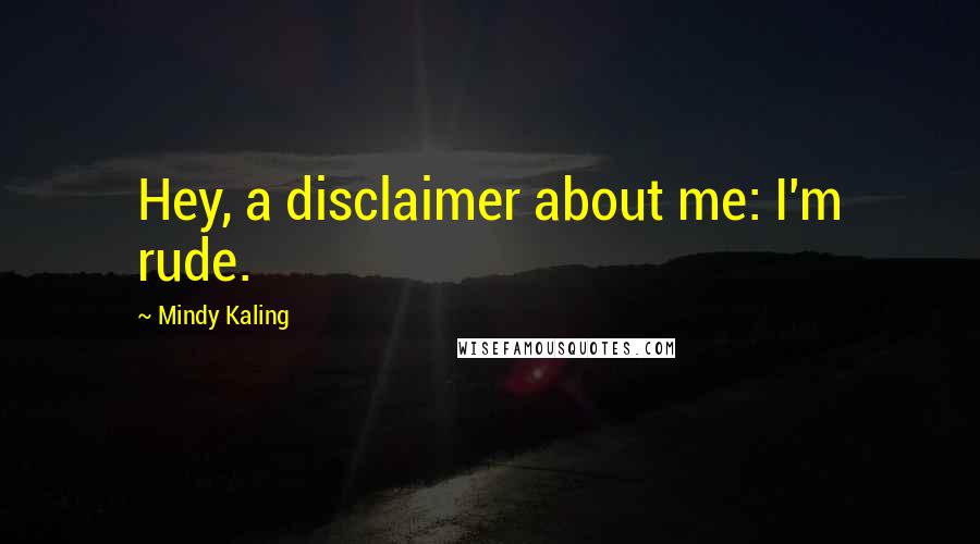 Mindy Kaling Quotes: Hey, a disclaimer about me: I'm rude.