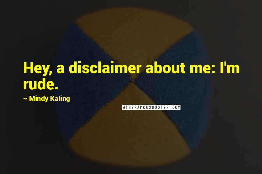 Mindy Kaling Quotes: Hey, a disclaimer about me: I'm rude.