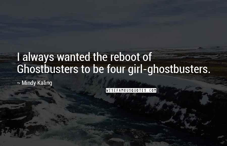 Mindy Kaling Quotes: I always wanted the reboot of Ghostbusters to be four girl-ghostbusters.