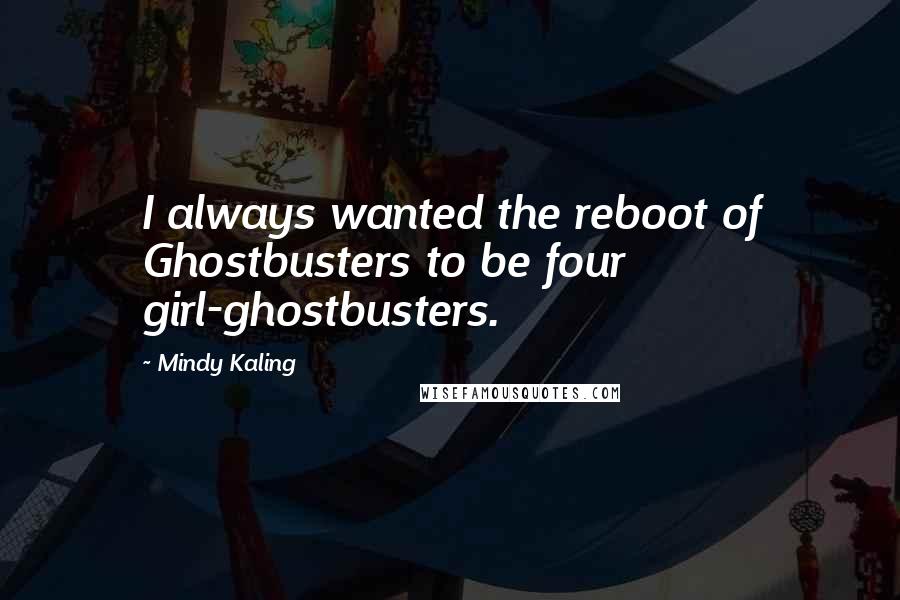 Mindy Kaling Quotes: I always wanted the reboot of Ghostbusters to be four girl-ghostbusters.