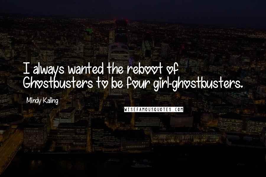 Mindy Kaling Quotes: I always wanted the reboot of Ghostbusters to be four girl-ghostbusters.