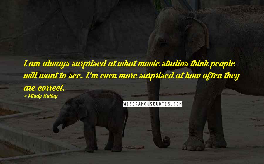 Mindy Kaling Quotes: I am always surprised at what movie studios think people will want to see. I'm even more surprised at how often they are correct.