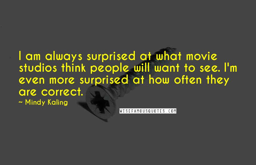 Mindy Kaling Quotes: I am always surprised at what movie studios think people will want to see. I'm even more surprised at how often they are correct.