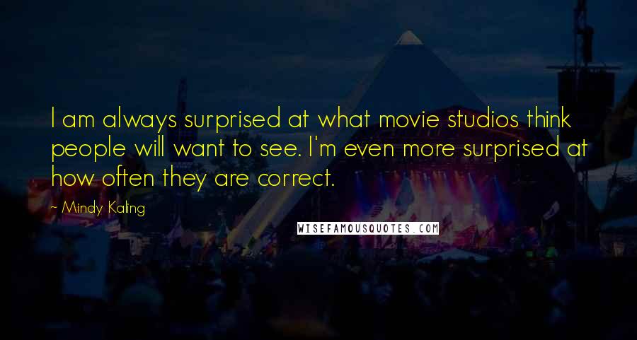 Mindy Kaling Quotes: I am always surprised at what movie studios think people will want to see. I'm even more surprised at how often they are correct.