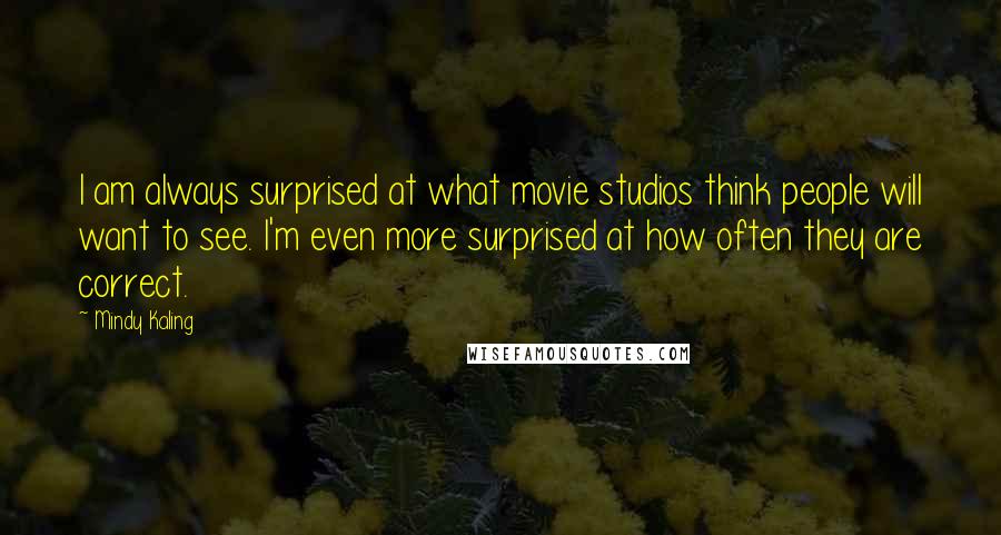 Mindy Kaling Quotes: I am always surprised at what movie studios think people will want to see. I'm even more surprised at how often they are correct.