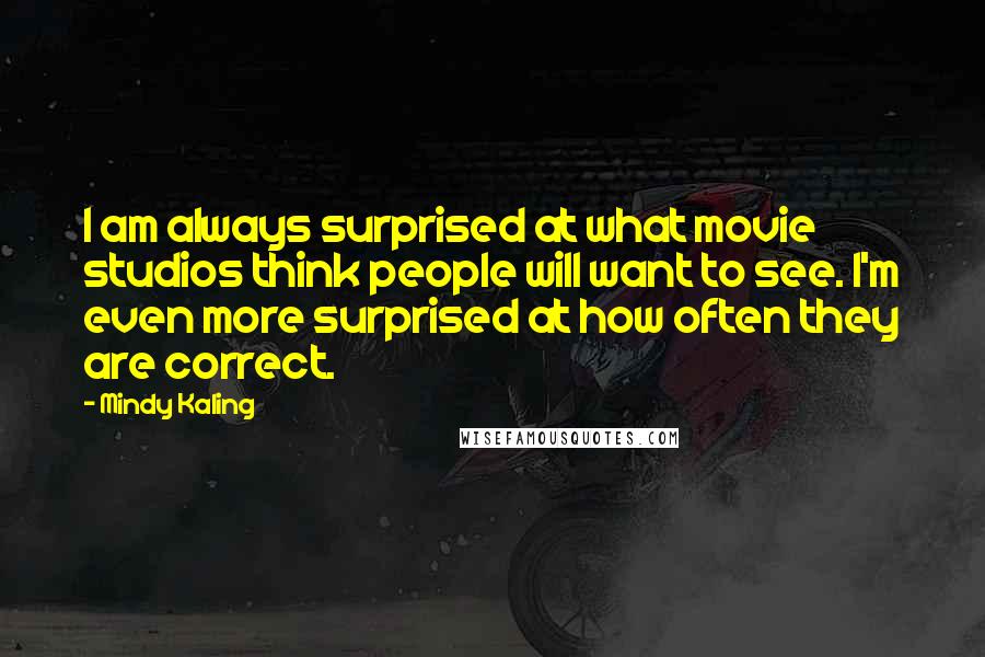 Mindy Kaling Quotes: I am always surprised at what movie studios think people will want to see. I'm even more surprised at how often they are correct.