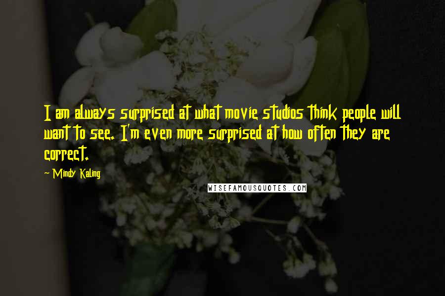 Mindy Kaling Quotes: I am always surprised at what movie studios think people will want to see. I'm even more surprised at how often they are correct.