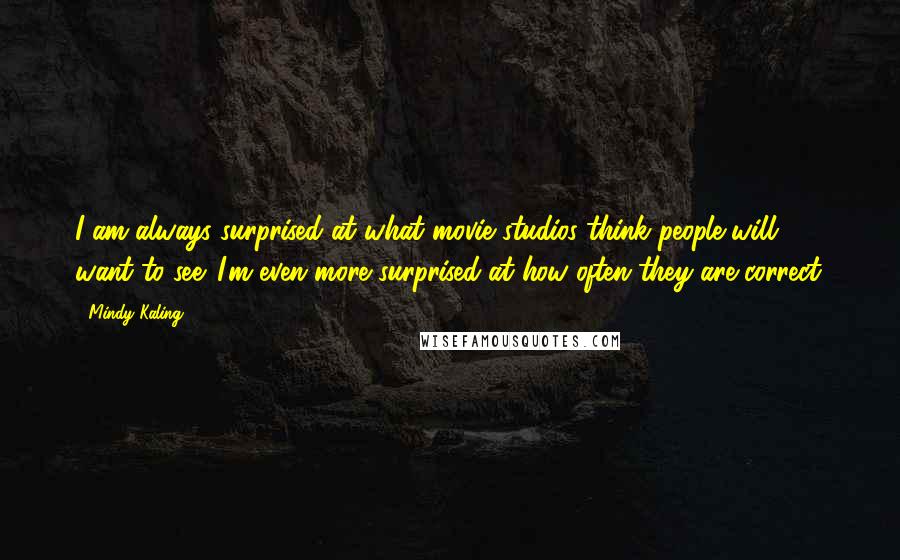 Mindy Kaling Quotes: I am always surprised at what movie studios think people will want to see. I'm even more surprised at how often they are correct.