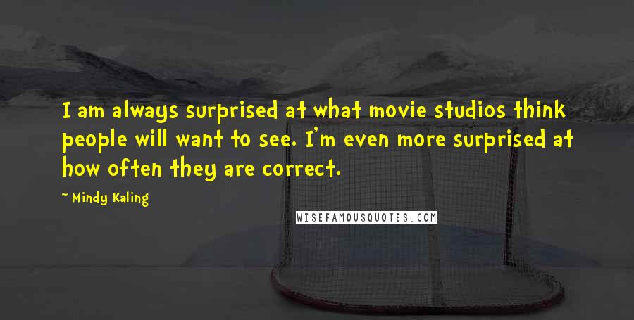 Mindy Kaling Quotes: I am always surprised at what movie studios think people will want to see. I'm even more surprised at how often they are correct.