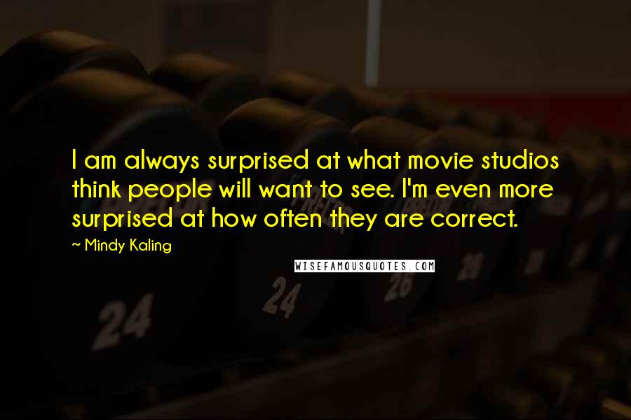 Mindy Kaling Quotes: I am always surprised at what movie studios think people will want to see. I'm even more surprised at how often they are correct.