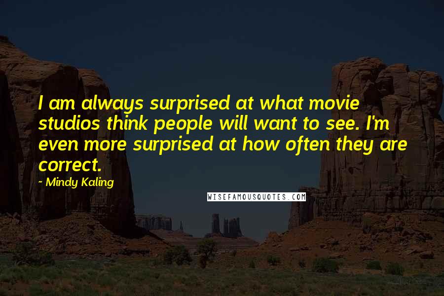 Mindy Kaling Quotes: I am always surprised at what movie studios think people will want to see. I'm even more surprised at how often they are correct.