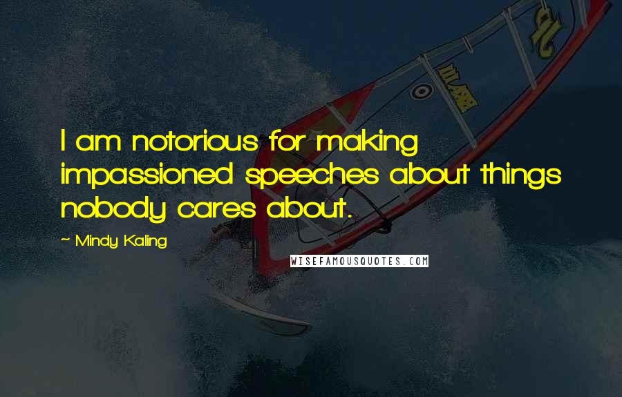 Mindy Kaling Quotes: I am notorious for making impassioned speeches about things nobody cares about.