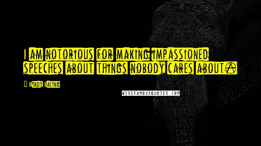 Mindy Kaling Quotes: I am notorious for making impassioned speeches about things nobody cares about.